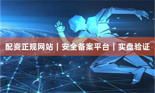 配资正规网站｜安全备案平台｜实盘验证