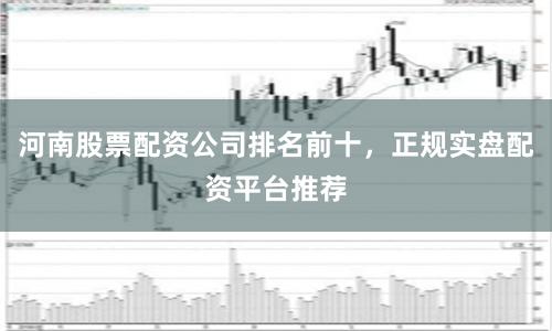 河南股票配资公司排名前十，正规实盘配资平台推荐