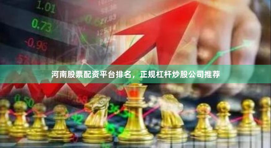 河南股票配资平台排名，正规杠杆炒股公司推荐