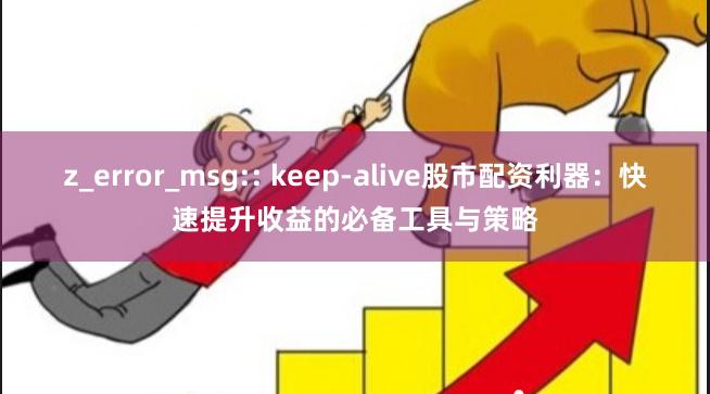 z_error_msg:: keep-alive股市配资利器：快速提升收益的必备工具与策略