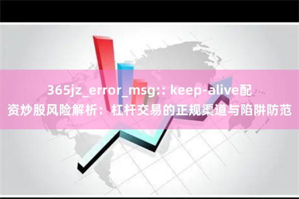 365jz_error_msg:: keep-alive配资炒股风险解析：杠杆交易的正规渠道与陷阱防范