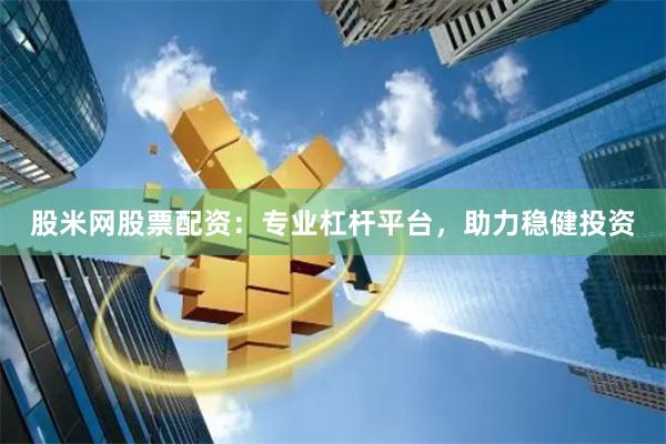 股米网股票配资：专业杠杆平台，助力稳健投资