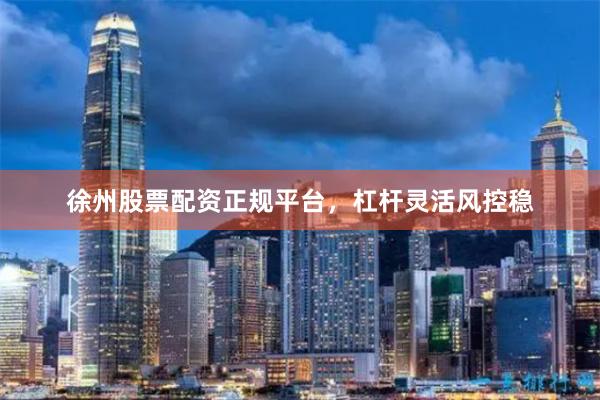 徐州股票配资正规平台，杠杆灵活风控稳