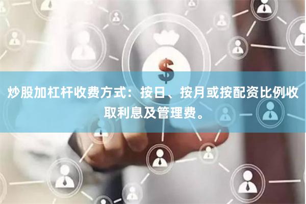 炒股加杠杆收费方式：按日、按月或按配资比例收取利息及管理费。