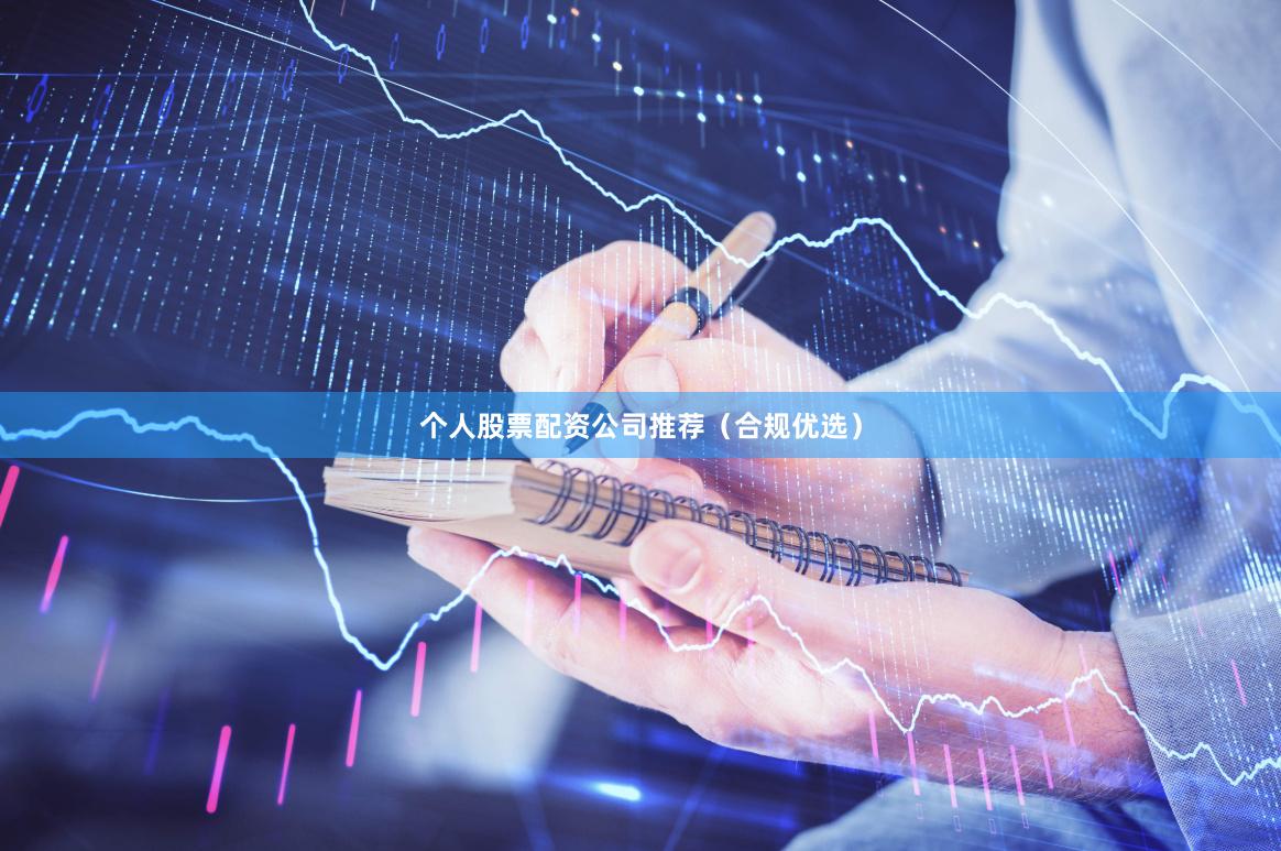 个人股票配资公司推荐(合规优选)