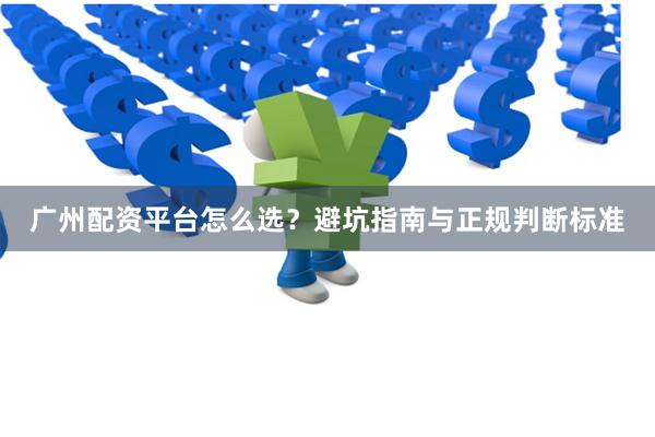 广州配资平台怎么选？避坑指南与正规判断标准