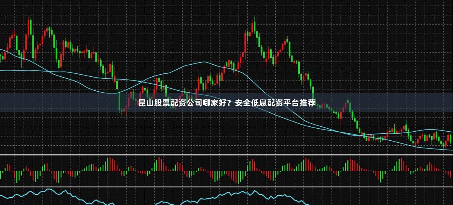 昆山股票配资公司哪家好？安全低息配资平台推荐