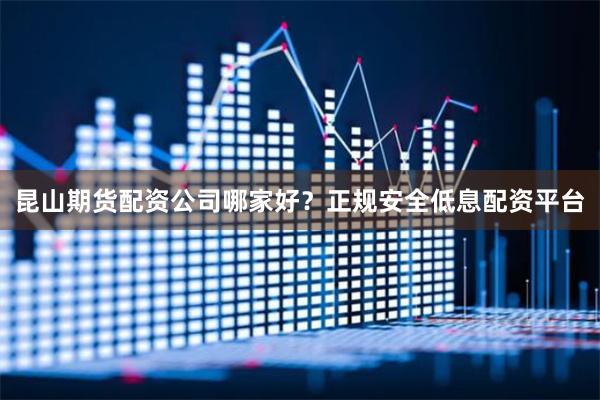 昆山期货配资公司哪家好？正规安全低息配资平台
